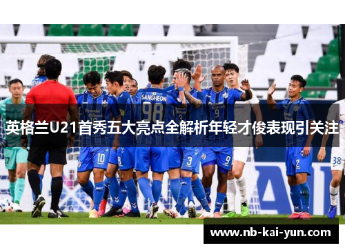 英格兰U21首秀五大亮点全解析年轻才俊表现引关注