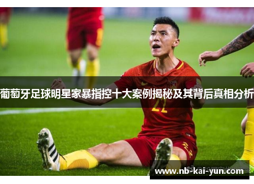 葡萄牙足球明星家暴指控十大案例揭秘及其背后真相分析