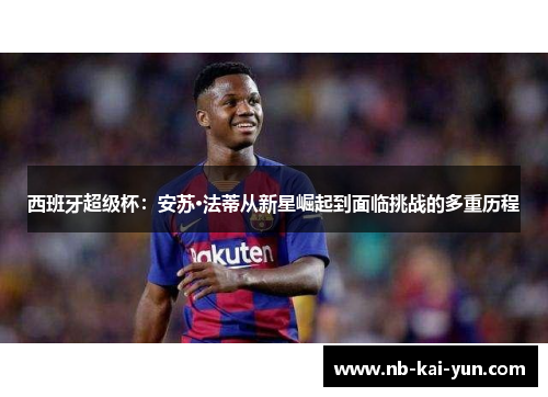 西班牙超级杯：安苏·法蒂从新星崛起到面临挑战的多重历程