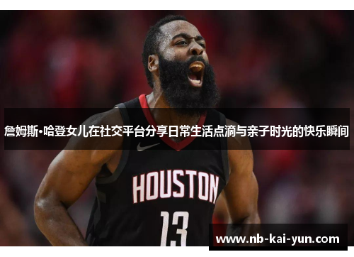 詹姆斯·哈登女儿在社交平台分享日常生活点滴与亲子时光的快乐瞬间