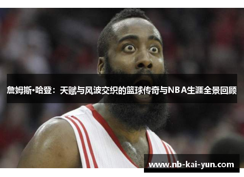 詹姆斯·哈登：天赋与风波交织的篮球传奇与NBA生涯全景回顾