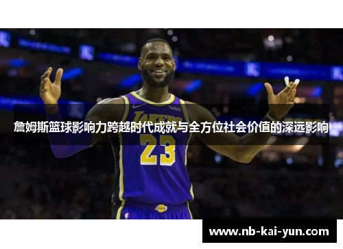 詹姆斯篮球影响力跨越时代成就与全方位社会价值的深远影响