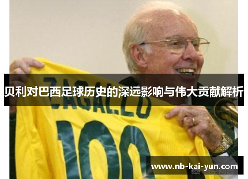 贝利对巴西足球历史的深远影响与伟大贡献解析