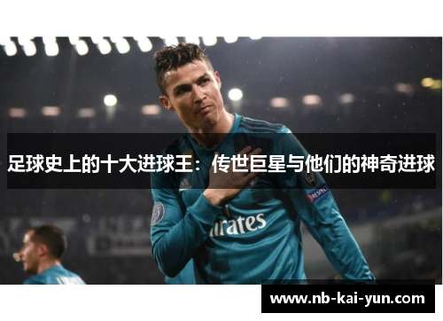 足球史上的十大进球王：传世巨星与他们的神奇进球