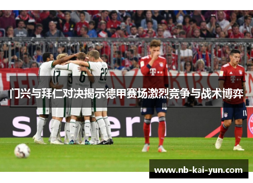 门兴与拜仁对决揭示德甲赛场激烈竞争与战术博弈