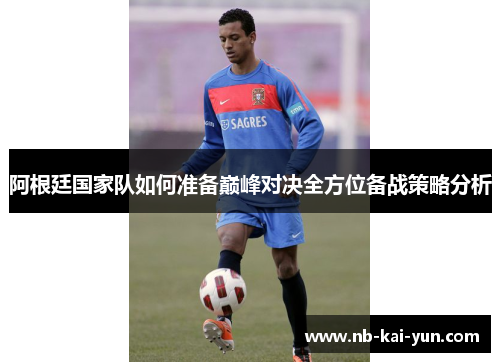 阿根廷国家队如何准备巅峰对决全方位备战策略分析