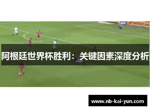 阿根廷世界杯胜利：关键因素深度分析