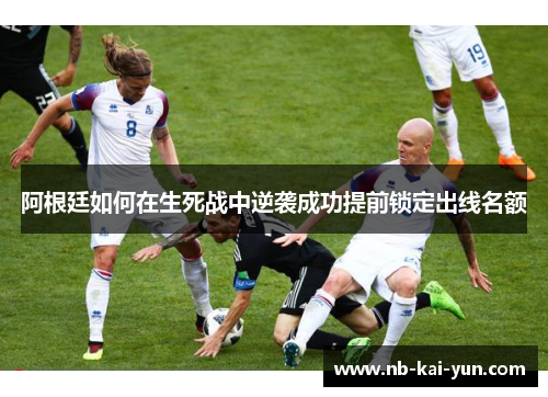阿根廷如何在生死战中逆袭成功提前锁定出线名额