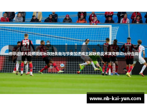 德甲进球大战频现背后攻防失衡与节奏加速成主因联赛战术演变推动比分走高