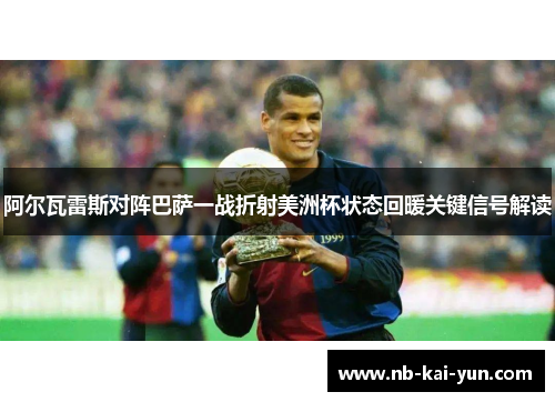 阿尔瓦雷斯对阵巴萨一战折射美洲杯状态回暖关键信号解读