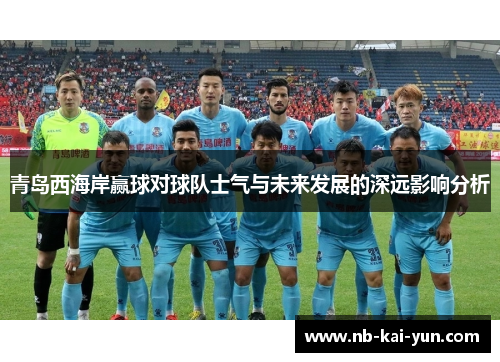 青岛西海岸赢球对球队士气与未来发展的深远影响分析