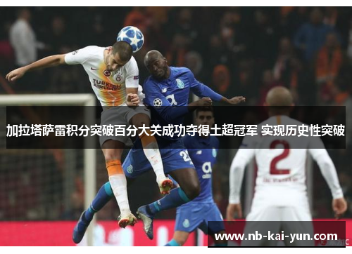 加拉塔萨雷积分突破百分大关成功夺得土超冠军 实现历史性突破 加拉塔萨雷积分突破百分大关成功夺得土超冠军 实现历史性突破