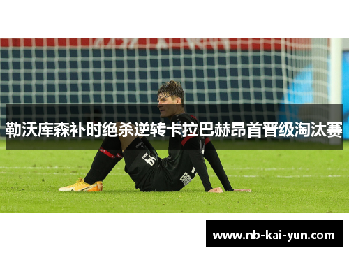 勒沃库森补时绝杀逆转卡拉巴赫昂首晋级淘汰赛 勒沃库森补时绝杀逆转卡拉巴赫昂首晋级淘汰赛