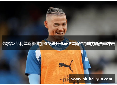 卡尔温·菲利普斯租借加盟英超升班马伊普斯维奇助力新赛季冲击 卡尔温·菲利普斯租借加盟英超升班马伊普斯维奇助力新赛季冲击
