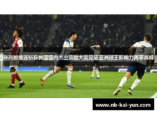 孙兴慜接连斩获韩国国内杰出贡献大奖见证亚洲球王影响力再攀高峰