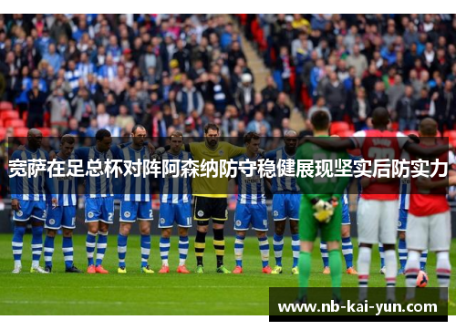 宽萨在足总杯对阵阿森纳防守稳健展现坚实后防实力 宽萨在足总杯对阵阿森纳防守稳健展现坚实后防实力