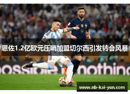 恩佐1.2亿欧元压哨加盟切尔西引发转会风暴