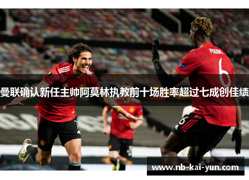 曼联确认新任主帅阿莫林执教前十场胜率超过七成创佳绩