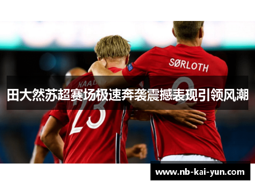 田大然苏超赛场极速奔袭震撼表现引领风潮