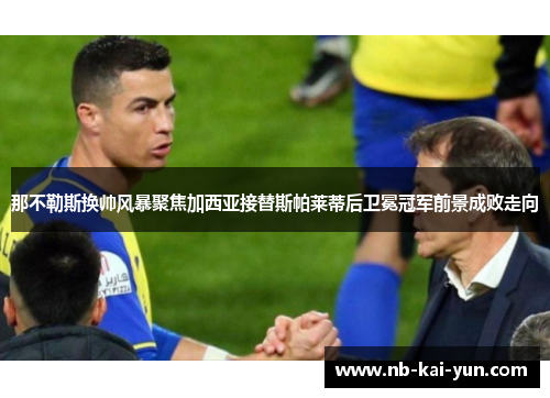 那不勒斯换帅风暴聚焦加西亚接替斯帕莱蒂后卫冕冠军前景成败走向