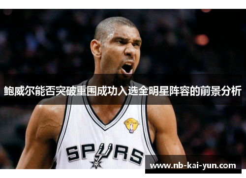鲍威尔能否突破重围成功入选全明星阵容的前景分析
