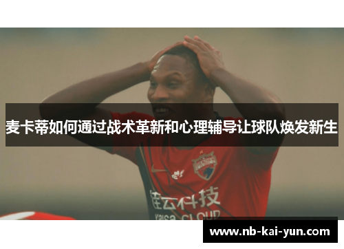 麦卡蒂如何通过战术革新和心理辅导让球队焕发新生