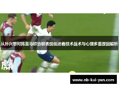 从孙兴慜对阵皇马欧协联表现低迷看技术战术与心理多重原因解析