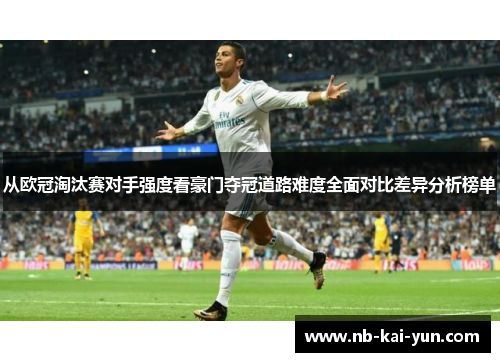 从欧冠淘汰赛对手强度看豪门夺冠道路难度全面对比差异分析榜单 从欧冠淘汰赛对手强度看豪门夺冠道路难度全面对比差异分析榜单