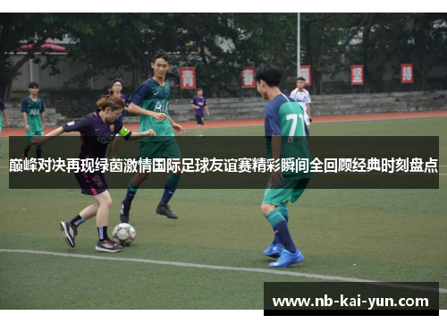 巅峰对决再现绿茵激情国际足球友谊赛精彩瞬间全回顾经典时刻盘点