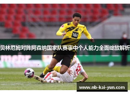 贝林厄姆对阵阿森纳国家队赛事中个人能力全面绽放解析 贝林厄姆对阵阿森纳国家队赛事中个人能力全面绽放解析