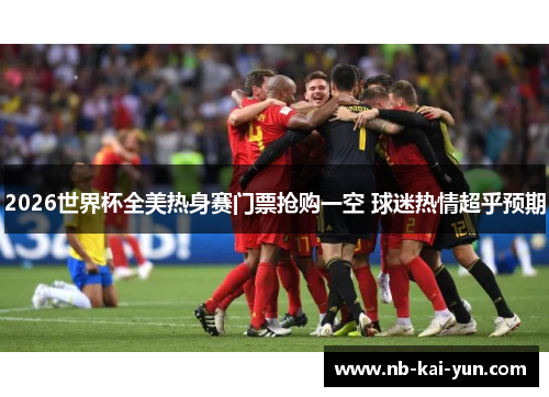 2026世界杯全美热身赛门票抢购一空 球迷热情超乎预期 2026世界杯全美热身赛门票抢购一空 球迷热情超乎预期