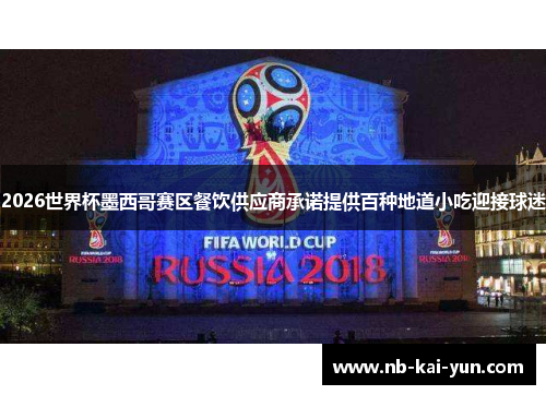 2026世界杯墨西哥赛区餐饮供应商承诺提供百种地道小吃迎接球迷 2026世界杯墨西哥赛区餐饮供应商承诺提供百种地道小吃迎接球迷