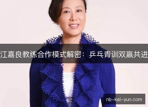 江嘉良教练合作模式解密:乒乓青训双赢共进 江嘉良教练合作模式解密:乒乓青训双赢共进