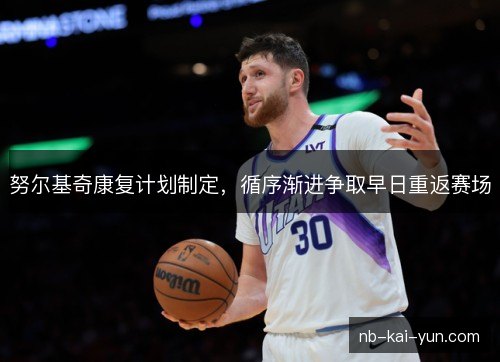 努尔基奇康复计划制定，循序渐进争取早日重返赛场