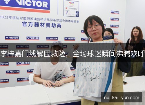 李梓嘉门线解围救险，全场球迷瞬间沸腾欢呼