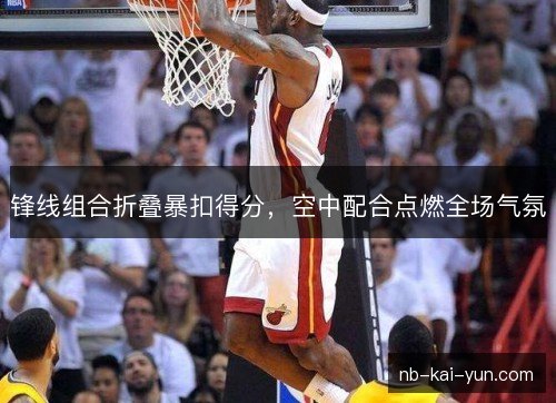 锋线组合折叠暴扣得分,空中配合点燃全场气氛 锋线组合折叠暴扣得分,空中配合点燃全场气氛