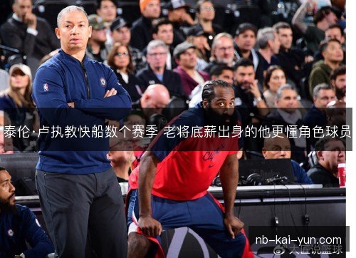 泰伦·卢执教快船数个赛季 老将底薪出身的他更懂角色球员 泰伦·卢执教快船数个赛季 老将底薪出身的他更懂角色球员